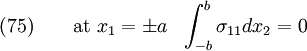 \begin{align}
   \text{(75)} \qquad 
     \text{at}~  x_1 = \pm a & & \int_{-b}^{b} \sigma_{11} dx_2 = 0 
  \end{align}