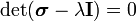 
       \text{det}(\boldsymbol{\sigma} - \lambda\mathbf{I}) = 0
    