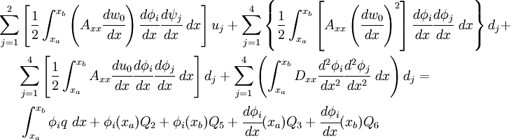 
 \begin{align}
 \sum_{j=1}^{2} & \left[\frac{1}{2} \int_{x_a}^{x_b} \left(A_{xx} \cfrac{dw_0}{dx}\right)
\cfrac{d\phi_i}{dx}\cfrac{d\psi_j}{dx}~dx \right] u_j +
 \sum_{j=1}^{4} \left\{\frac{1}{2}
 \int_{x_a}^{x_b} \left[A_{xx} \left(\cfrac{dw_0}{dx}\right)^2\right]
 \cfrac{d\phi_i}{dx}\cfrac{d\phi_j}{dx}~dx \right\} d_j + \\
& {
 \sum_{j=1}^{4} \left[\frac{1}{2}\int_{x_a}^{x_b} A_{xx}\cfrac{du_0}{dx}\cfrac{d\phi_i}{dx}
\cfrac{d\phi_j}{dx}~dx\right] d_j
 }
 + \sum_{j=1}^{4} \left( \int_{x_a}^{x_b} D_{xx}\cfrac{d^2\phi_i}{dx^2}\cfrac{d^2\phi_j}{dx^2}~dx
 \right) d_j =
 \\
& \int_{x_a}^{x_b} \phi_i q~dx + \phi_i(x_a) Q_2 + \phi_i(x_b) Q_5 +
\cfrac{d\phi_i}{dx}(x_a) Q_3 + \cfrac{d\phi_i}{dx}(x_b) Q_6
 \end{align}
 