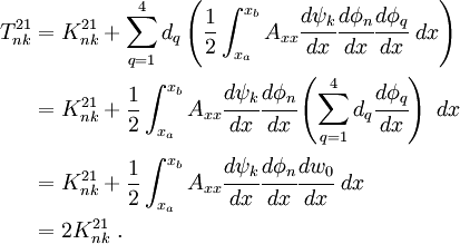 \begin{align}
 { T^{21}_{nk}} & = K^{21}_{nk} +
 \sum_{q=1}^{4} d_q\left(\frac{1}{2}\int_{x_a}^{x_b} A_{xx} \cfrac{d\psi_k}{dx}
\cfrac{d\phi_n}{dx}\cfrac{d\phi_q}{dx}~dx\right) \\
& = K^{21}_{nk} +
\frac{1}{2}\int_{x_a}^{x_b} A_{xx}\cfrac{d\psi_k}{dx}\cfrac{d\phi_n}{dx}
\left(\sum_{q=1}^{4} d_q\cfrac{d\phi_q}{dx}\right)~dx \\
& = K^{21}_{nk} +
\frac{1}{2}\int_{x_a}^{x_b} A_{xx}\cfrac{d\psi_k}{dx}\cfrac{d\phi_n}{dx}
\cfrac{dw_0}{dx}~dx \\
& = { 2K^{21}_{nk}} ~.
 \end{align}