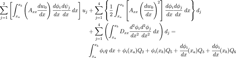 
 \begin{align}
   \sum_{j=1}^{2} \left[ \int_{x_a}^{x_b} \left(A_{xx} \cfrac{dw_0}{dx}\right)
    \cfrac{d\phi_i}{dx}\cfrac{d\psi_j}{dx}~dx \right] u_j& +
     \sum_{j=1}^{4} \left\{\frac{1}{2}
     \int_{x_a}^{x_b} \left[A_{xx} \left(\cfrac{dw_0}{dx}\right)^2\right]
     \cfrac{d\phi_i}{dx}\cfrac{d\phi_j}{dx}~dx \right\} d_j\\
  & + \sum_{j=1}^{4} \left( \int_{x_a}^{x_b} D_{xx}\cfrac{d^2\phi_i}{dx^2}\cfrac{d^2\phi_j}{dx^2}~dx
     \right) d_j =
 \\
  & \int_{x_a}^{x_b} \phi_i q~dx + \phi_i(x_a) Q_2 + \phi_i(x_b) Q_5 +
    \cfrac{d\phi_i}{dx}(x_a) Q_3 + \cfrac{d\phi_i}{dx}(x_b) Q_6
 \end{align}
 