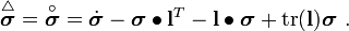 
\overset{\triangle}{\boldsymbol{\sigma}} = \overset{\circ}{\boldsymbol{\sigma}} =
 \dot{\boldsymbol{\sigma}} - \boldsymbol{\sigma}\bullet\mathbf{l}^T - \mathbf{l}\bullet\boldsymbol{\sigma} +
 \text{tr}(\mathbf{l})\boldsymbol{\sigma} ~.
