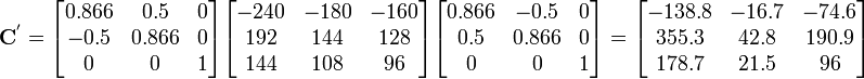 
 \mathbf{C}^{'} =
\begin{bmatrix}
0.866 & 0.5 & 0 \\
-0.5 & 0.866 & 0 \\
 0 & 0 & 1
\end{bmatrix}
\begin{bmatrix}
-240 & -180 & -160 \\
192 & 144 & 128 \\
144 & 108 & 96
\end{bmatrix}
\begin{bmatrix}
0.866 & -0.5 & 0 \\
0.5 & 0.866 & 0 \\
 0 & 0 & 1
\end{bmatrix} =
\begin{bmatrix}
-138.8 & -16.7 & -74.6 \\
 355.3 &42.8 & 190.9 \\
 178.7 &21.5 & 96
\end{bmatrix}
