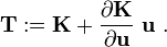 
    {
    \mathbf{T} := \mathbf{K} + \frac{\partial \mathbf{K}}{\partial \mathbf{u}}~\mathbf{u}~.
    }
  