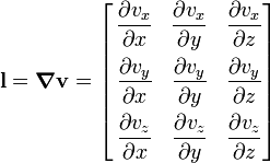 
 \mathbf{l} = \boldsymbol{\nabla} \mathbf{v} =
 \left[
 \begin{align}
 \frac{\partial v_x}{\partial x} & &\frac{\partial v_x}{\partial y} & & \frac{\partial v_x}{\partial z} \\
 \frac{\partial v_y}{\partial x} & &\frac{\partial v_y}{\partial y} & & \frac{\partial v_y}{\partial z} \\
 \frac{\partial v_z}{\partial x} & &\frac{\partial v_z}{\partial y} & & \frac{\partial v_z}{\partial z}
 \end{align}
 \right]
