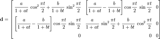 
{
\mathbf{d} =
\left[
\begin{align}
\cfrac{a}{1+at}~\cos^2\cfrac{\pi t}{2} +
\cfrac{b}{1+bt}~\sin^2\cfrac{\pi t}{2} & &
\left[\cfrac{a}{1+at} - \cfrac{b}{1+bt}\right]
\cos\cfrac{\pi t}{2}~\sin\cfrac{\pi t}{2} & & 0 \\
\left[\cfrac{a}{1+at} - \cfrac{b}{1+bt}\right]
\cos\cfrac{\pi t}{2}~\sin\cfrac{\pi t}{2} & &
\cfrac{a}{1+at}~\sin^2\cfrac{\pi t}{2} +
\cfrac{b}{1+bt}~\cos^2\cfrac{\pi t}{2} & & 0 \\
0 & & 0 & & 0
\end{align}
\right]
}
