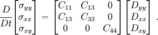 
\cfrac{D}{Dt}
\begin{bmatrix}
\sigma_{yy} \\ \sigma_{xx} \\ \sigma_{xy} 
\end{bmatrix}
= 
\begin{bmatrix}
C_{11} & C_{13} & 0 \\
C_{13} & C_{33} & 0\\
0& 0& C_{44}
\end{bmatrix}
\begin{bmatrix}
D_{yy} \\ D_{xx} \\ D_{xy}
\end{bmatrix}~.
