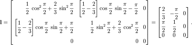 
\mathbf{l} =
\left[
\begin{align}
\cfrac{1}{2}~\cos^2\cfrac{\pi}{2} +
\cfrac{2}{3}~\sin^2\cfrac{\pi}{2} & &
\left[\cfrac{1}{2} - \cfrac{2}{3}\right]
\cos\cfrac{\pi}{2}~\sin\cfrac{\pi}{2} - \frac{\pi}{2} & & 0 \\
\left[\cfrac{1}{2} - \cfrac{2}{3}\right]
\cos\cfrac{\pi}{2}~\sin\cfrac{\pi}{2} + \cfrac{\pi}{2} & &
\cfrac{1}{2}~\sin^2\cfrac{\pi}{2} +
\cfrac{2}{3}~\cos^2\cfrac{\pi}{2} & & 0 \\
0 & & 0 & & 0
\end{align}
\right]
 =
\begin{bmatrix}
\cfrac{2}{3} & -\cfrac{\pi}{2} & 0 \\
\cfrac{\pi}{2} & \cfrac{1}{2} & 0 \\
0 &0 &0
\end{bmatrix} ~.
