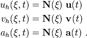 \begin{align}
u_h(\xi, t) & = \mathbf{N}(\xi)~\mathbf{u}(t) \\
v_h(\xi, t) & = \mathbf{N}(\xi)~\mathbf{v}(t) \\
a_h(\xi, t) & = \mathbf{N}(\xi)~\mathbf{a}(t) ~.
\end{align}