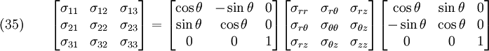 \text{(35)} \qquad 
  \begin{bmatrix}
    \sigma_{11} & \sigma_{12} & \sigma_{13} \\
    \sigma_{21} & \sigma_{22} & \sigma_{23} \\
    \sigma_{31} & \sigma_{32} & \sigma_{33} 
  \end{bmatrix} = 
  \begin{bmatrix}
    \cos\theta & -\sin\theta & 0 \\
    \sin\theta & \cos\theta & 0 \\
    0 & 0 & 1
  \end{bmatrix}
  \begin{bmatrix}
    \sigma_{rr} & \sigma_{r\theta} & \sigma_{rz} \\
    \sigma_{r\theta} & \sigma_{\theta\theta} & \sigma_{\theta z} \\
    \sigma_{rz} & \sigma_{\theta z} & \sigma_{zz} 
  \end{bmatrix} 
  \begin{bmatrix}
    \cos\theta & \sin\theta & 0 \\
    -\sin\theta & \cos\theta & 0 \\
    0 & 0 & 1
  \end{bmatrix}
