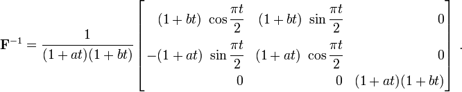 
\mathbf{F}^{-1} = \cfrac{1}{(1+at)(1+bt)}\left[
\begin{align}
 (1 + bt)~\cos\cfrac{\pi t}{2} & &
 (1 + bt)~\sin\cfrac{\pi t}{2} & &
 0 \\
 -(1 + at)~\sin\cfrac{\pi t}{2} & &
(1 + at)~\cos\cfrac{\pi t}{2} & &
 0 \\
 0 & &
 0 & &
 (1+at)(1+bt)
\end{align}
\right]~.
