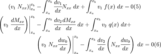 \begin{align}
  \left.(v_1~N_{xx})\right|_{x_a}^{x_b} & -
  \int_{x_a}^{x_b} \cfrac{dv_1}{dx} N_{xx}~dx +
  \int_{x_a}^{x_b} v_1~f(x)~dx
  = 0 \text{(5)} \qquad \\
  \left.\left(v_2~\cfrac{dM_{xx}}{dx}\right)\right|_{x_a}^{x_b} & -
  \int_{x_a}^{x_b} \cfrac{dv_2}{dx}\cfrac{dM_{xx}}{dx}~dx +
  \int_{x_a}^{x_b} v_2~q(x)~dx + \\
  & \left.\left(v_2~N_{xx}\cfrac{dw_0}{dx}\right)\right|_{x_a}^{x_b} -
  \int_{x_a}^{x_b} \cfrac{dv_2}{dx}\left(N_{xx}\cfrac{dw_0}{dx}\right)~dx
  = 0
  \text{(6)} \qquad 
\end{align}