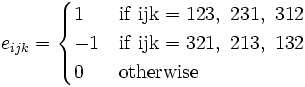
      {
         e_{ijk} = \begin{cases}
                          1 & \rm{if}~ ijk = 123,~231,~312 \\
                          -1 & \rm{if}~ ijk = 321,~213,~132 \\
                          0 & \rm{otherwise} 
                       \end{cases}
       }
    