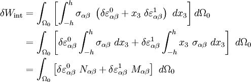 \begin{align}
\delta W_{\text{int}} & = 
\int_{\Omega_0}\left[\int_{-h}^{h}
\sigma_{\alpha\beta}~\left(
\delta \varepsilon_{\alpha\beta}^0 + x_3~\delta \varepsilon_{\alpha\beta}^1\right)
~dx_3\right] d\Omega_0\\
& = 
\int_{\Omega_0}\left[\delta \varepsilon_{\alpha\beta}^0\int_{-h}^{h}
\sigma_{\alpha\beta}~dx_3 + \delta \varepsilon_{\alpha\beta}^1\int_{-h}^{h}
x_3~\sigma_{\alpha\beta}~dx_3\right]~d\Omega_0 \\
& = 
\int_{\Omega_0}\left[\delta \varepsilon_{\alpha\beta}^0~N_{\alpha\beta} + 
\delta \varepsilon_{\alpha\beta}^1~M_{\alpha\beta} \right]~d\Omega_0
\end{align}