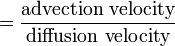 \ =\frac{\text{advection velocity}}{\text{diffusion velocity}}