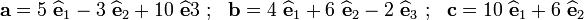 
  \mathbf{a} = 5~\widehat{\mathbf{e}}_{1} - 3~\widehat{\mathbf{e}}_{2} + 10~\widehat{\mathbf{e}}{3}~;~~
  \mathbf{b} = 4~\widehat{\mathbf{e}}_{1} + 6~\widehat{\mathbf{e}}_{2} - 2~\widehat{\mathbf{e}}_{3}~;~~
  \mathbf{c}  = 10~\widehat{\mathbf{e}}_{1} + 6~\widehat{\mathbf{e}}_{2} 
