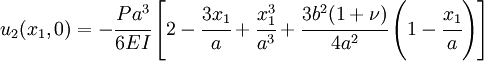               
u_2(x_1,0) = -\cfrac{Pa^3}{6EI}\left[2 -\cfrac{3x_1}{a} + \cfrac{x_1^3}{a^3} +             \cfrac{3b^2(1+\nu)}{4a^2}\left(1-\cfrac{x_1}{a}\right)\right] 
