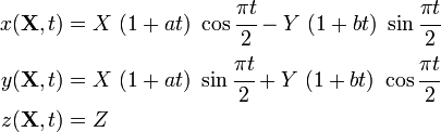 
\begin{align}
x(\mathbf{X}, t) & = X~(1 + at)~\cos\cfrac{\pi t}{2} -
Y~(1 + bt)~\sin\cfrac{\pi t}{2} \\
y(\mathbf{X}, t) & = X~(1 + at)~\sin\cfrac{\pi t}{2} +
Y~(1 + bt)~\cos\cfrac{\pi t}{2} \\
z(\mathbf{X}, t) & = Z
\end{align}
