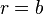 r = b