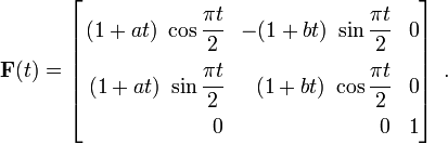 
{
 \mathbf{F}(t) = \left[
\begin{align}
(1 + at)~\cos\cfrac{\pi t}{2} & &
 -(1 + bt)~\sin\cfrac{\pi t}{2} & &
 0 \\
 (1 + at)~\sin\cfrac{\pi t}{2} & &
 (1 + bt)~\cos\cfrac{\pi t}{2} & &
 0 \\
 0 & &
 0 & &
 1
\end{align}
\right]~.
}
