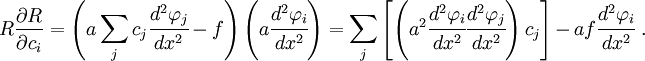
R\frac{\partial R}{\partial c_i} = 
 \left(a\sum_j c_j\cfrac{d^2\varphi_j}{dx^2} - f\right)
 \left(a\cfrac{d^2\varphi_i}{dx^2}\right) =
 \sum_j \left[
\left(a^2\cfrac{d^2\varphi_i}{dx^2}\cfrac{d^2\varphi_j}{dx^2}\right)
 c_j \right] - af\cfrac{d^2\varphi_i}{dx^2}~.
