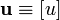 \mathbf{u} \equiv \left[u\right]