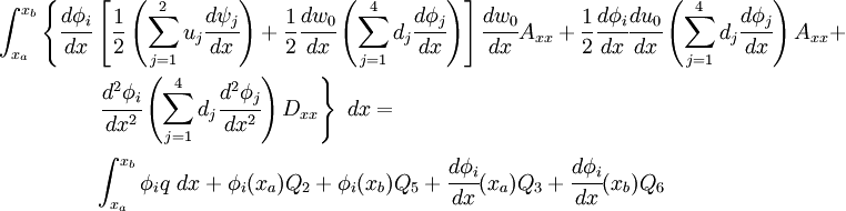 
 \begin{align}
 \int_{x_a}^{x_b} \left\{\cfrac{d\phi_i}{dx} \right. &
 \left[\frac{1}{2}\left(\sum_{j=1}^{2} u_j\cfrac{d\psi_j}{dx}\right) +
 \frac{1}{2}\cfrac{dw_0}{dx}
 \left(\sum_{j=1}^{4} d_j\cfrac{d\phi_j}{dx}\right)
\right]
 \cfrac{dw_0}{dx}A_{xx} +
 {
 \frac{1}{2}\cfrac{d\phi_i}{dx}
 \cfrac{du_0}{dx}\left(\sum_{j=1}^{4} d_j\cfrac{d\phi_j}{dx}\right)A_{xx} +
 }\\
&\left.\cfrac{d^2\phi_i}{dx^2}
 \left(\sum_{j=1}^{4} d_j \cfrac{d^2\phi_j}{dx^2}\right)D_{xx} \right\}~dx =
 \\
& \int_{x_a}^{x_b} \phi_i q~dx +
\phi_i(x_a) Q_2 + \phi_i(x_b) Q_5 +
\cfrac{d\phi_i}{dx}(x_a) Q_3 +
\cfrac{d\phi_i}{dx}(x_b) Q_6
 \end{align}
 