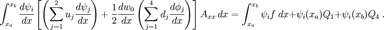
   \int_{x_a}^{x_b} \cfrac{d\psi_i}{dx}\left[
   \left(\sum_{j=1}^2 u_j\cfrac{d\psi_j}{dx}\right) +
   \frac{1}{2}\cfrac{dw_0}{dx}
   \left(\sum_{j=1}^4 d_j\cfrac{d\phi_j}{dx}\right)\right]
   A_{xx}~dx =
   \int_{x_a}^{x_b} \psi_i f~dx + \psi_i(x_a) Q_1 + \psi_i(x_b) Q_4 ~.
 